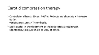 Carotid compression therapy
• Contralateral hand: 10sec: 4-6/hr: Reduces AV shunting + Increase
outlet
venous pressures > Thrombosis.
• Most useful in the treatment of indirect fistulas resulting in
spontaneous closure in up to 30% of cases.
 