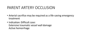 PARENT ARTERY OCCLUSION
• Arterial sacrifice may be required as a life-saving emergency
treatment
• Indication: Difficult case:
Extensive traumatic vessel wall damage
Active hemorrhage
 