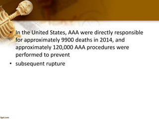 • In the United States, AAA were directly responsible
for approximately 9900 deaths in 2014, and
approximately 120,000 AAA procedures were
performed to prevent
• subsequent rupture
 