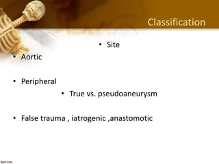 Classification
• Site
• Aortic
• Peripheral
• True vs. pseudoaneurysm
• False trauma , iatrogenic ,anastomotic
 