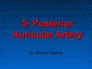 5- Posterior5- Posterior
Auricular ArteryAuricular Artery
Dr.Sherif Fahmy
 