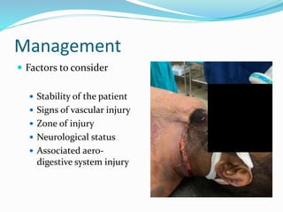 Management
 Factors to consider
 Stability of the patient
 Signs of vascular injury
 Zone of injury
 Neurological sta...