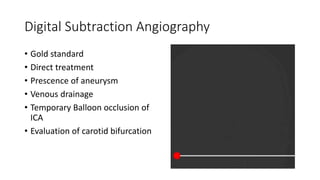 Digital Subtraction Angiography
• Gold standard
• Direct treatment
• Prescence of aneurysm
• Venous drainage
• Temporary Balloon occlusion of
ICA
• Evaluation of carotid bifurcation
 