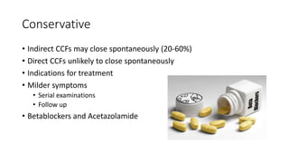 Conservative
• Indirect CCFs may close spontaneously (20-60%)
• Direct CCFs unlikely to close spontaneously
• Indications for treatment
• Milder symptoms
• Serial examinations
• Follow up
• Betablockers and Acetazolamide
 