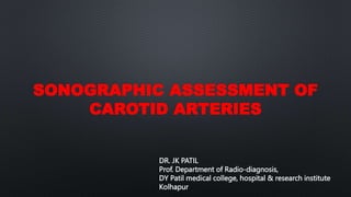 SONOGRAPHIC ASSESSMENT OF
CAROTID ARTERIES
DR. JK PATIL
Prof. Department of Radio-diagnosis,
DY Patil medical college, hospital & research institute
Kolhapur
 