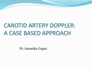 CAROTID ARTERY DOPPLER:
A CASE BASED APPROACH
Dr. Anamika Gupta
 