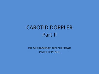 CAROTID DOPPLER
Part II
DR.MUHAMMAD BIN ZULFIQAR
PGR 1 FCPS SHL

 