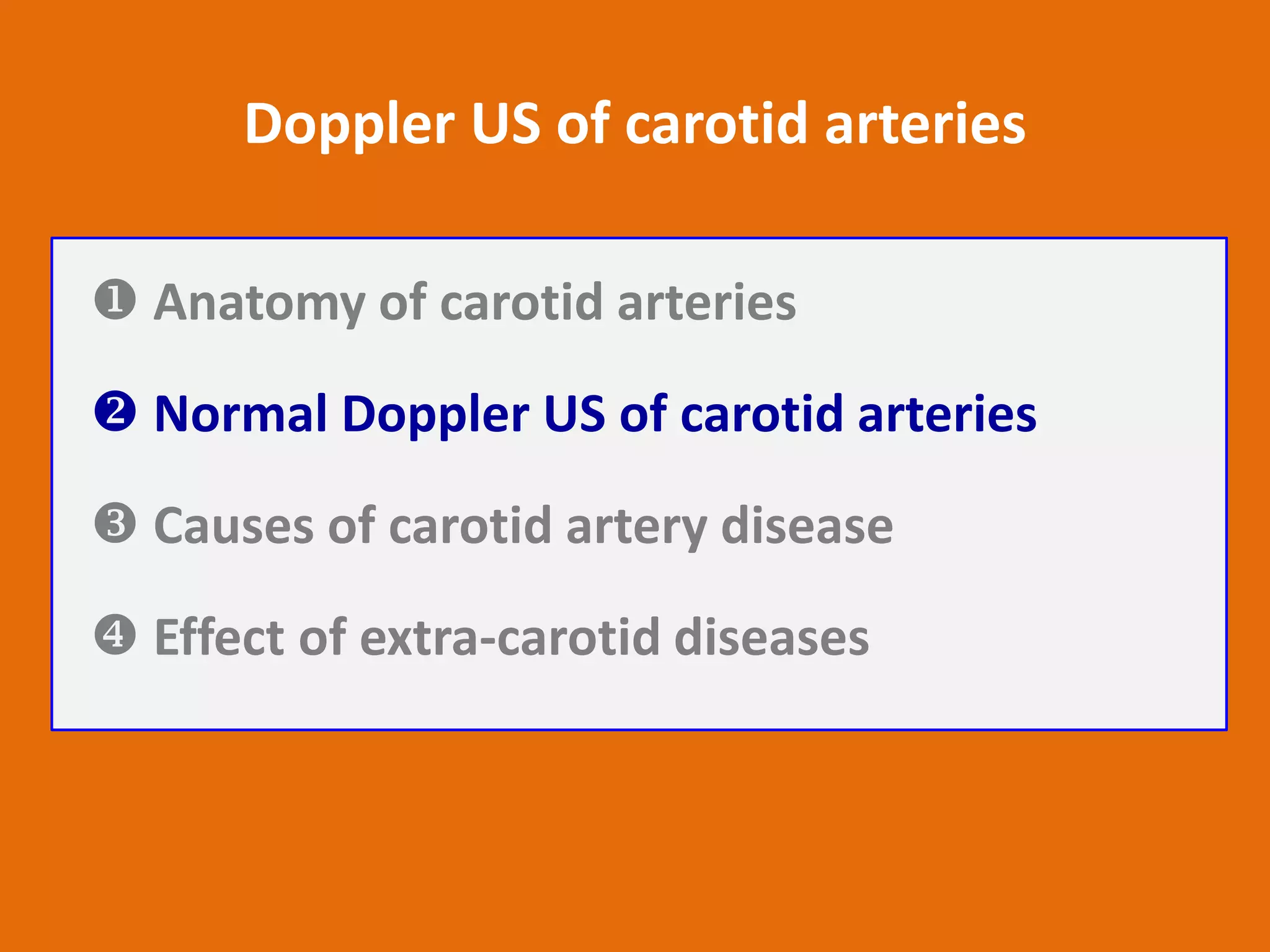 Doppler US of carotid arteries
 Anatomy of carotid arteries
 Normal Doppler US of carotid arteries
 Causes of carotid artery disease
 Effect of extra-carotid diseases

 