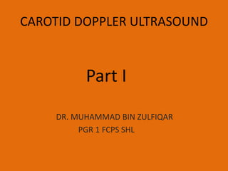 CAROTID DOPPLER ULTRASOUND

Part I
DR. MUHAMMAD BIN ZULFIQAR
PGR 1 FCPS SHL

 