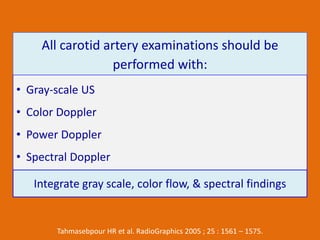 All carotid artery examinations should be
performed with:
• Gray-scale US
• Color Doppler
• Power Doppler
• Spectral Doppl...