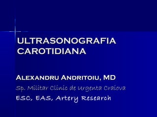 ULTRASONOGRAFIA
CAROTIDIANA
Alexandru Andritoiu, MD
Sp. Militar Clinic de Urgenta Craiova
ESC, EAS, Artery Research

 