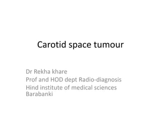 Carotid space tumour
Dr Rekha khare
Prof and HOD dept Radio-diagnosis
Hind institute of medical sciences
Barabanki
 