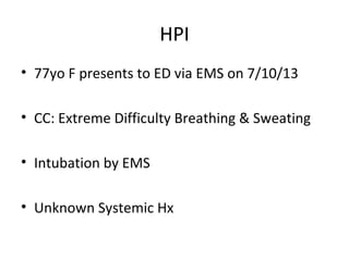 HPI
• 77yo F presents to ED via EMS on 7/10/13
• CC: Extreme Difficulty Breathing & Sweating
• Intubation by EMS
• Unknown Systemic Hx
 
