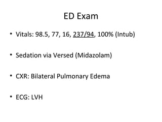 ED Exam
• Vitals: 98.5, 77, 16, 237/94, 100% (Intub)
• Sedation via Versed (Midazolam)
• CXR: Bilateral Pulmonary Edema
• ECG: LVH
 