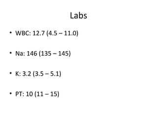 Labs
• WBC: 12.7 (4.5 – 11.0)
• Na: 146 (135 – 145)
• K: 3.2 (3.5 – 5.1)
• PT: 10 (11 – 15)
 