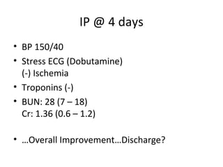 IP @ 4 days
• BP 150/40
• Stress ECG (Dobutamine)
(-) Ischemia
• Troponins (-)
• BUN: 28 (7 – 18)
Cr: 1.36 (0.6 – 1.2)
• …Overall Improvement…Discharge?
 