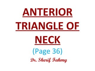ANTERIOR
TRIANGLE OF
NECK
(Page 36)
Dr. Sherif Fahmy
 