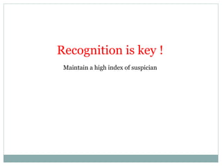 Recognition is key !
Maintain a high index of suspician
 