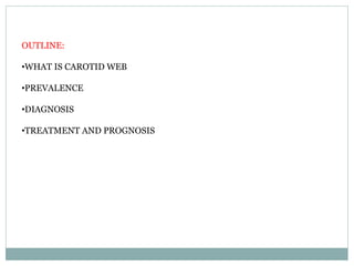OUTLINE:
•WHAT IS CAROTID WEB
•PREVALENCE
•DIAGNOSIS
•TREATMENT AND PROGNOSIS
 
