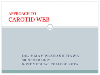 DR. VIJAY PRAKASH HAWA
SR NEUROLOGY
GOVT MEDICAL COLLEGE KOTA
APPROACH TO
CAROTID WEB
 