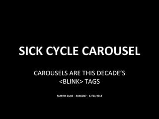 SICK	
  CYCLE	
  CAROUSEL	
  
CAROUSELS	
  ARE	
  THIS	
  DECADE’S	
  
<BLINK>	
  TAGS	
  
MARTIN	
  GUDE	
  –	
  #UXCGN7	
  –	
  17/07/2013	
  
 