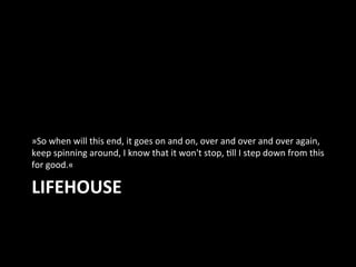 LIFEHOUSE	
  
»So	
  when	
  will	
  this	
  end,	
  it	
  goes	
  on	
  and	
  on,	
  over	
  and	
  over	
  and	
  over	...