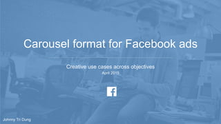Carousel format for Facebook ads
Creative use cases across objectives
April 2015
Johnny Tri Dung
 