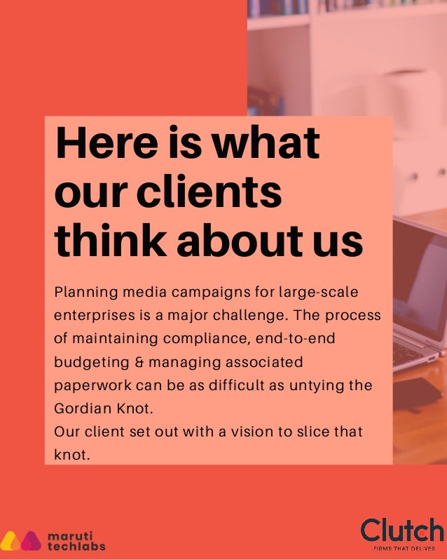 Here is what
our clients
think about us
Planning media campaigns for large-scale
enterprises is a major challenge. The process
of maintaining compliance, end-to-end
budgeting & managing associated
paperwork can be as difficult as untying the
Gordian Knot.
Our client set out with a vision to slice that
knot.
 