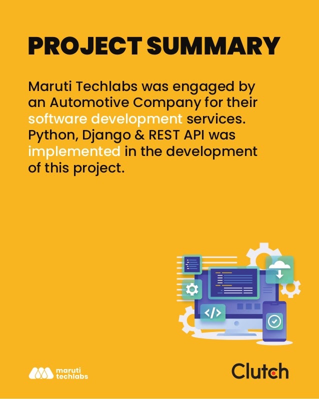 PROJECT SUMMARY
Maruti Techlabs was engaged by
an Automotive Company for their
software development services.
Python, Django & REST API was
implemented in the development
of this project.
 