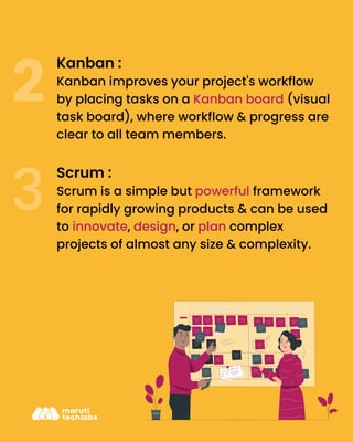 Kanban :
Kanban improves your project's workflow
by placing tasks on a Kanban board (visual
task board), where workflow & progress are
clear to all team members.
Scrum :
Scrum is a simple but powerful framework
for rapidly growing products & can be used
to innovate, design, or plan complex
projects of almost any size & complexity.
 