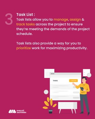 Task List :
Task lists allow you to manage, assign &
track tasks across the project to ensure
they’re meeting the demands of the project
schedule.
Task lists also provide a way for you to
prioritize work for maximizing productivity.
 