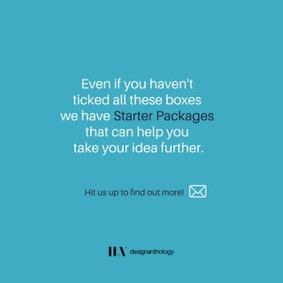 Even if you haven't
ticked all these boxes
we have Starter Packages
that can help you
take your idea further.
Hit us up to find out more!
 