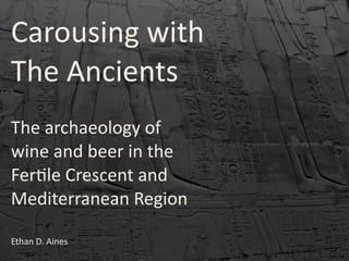 Carousing	
  with
The	
  Ancients
The	
  archaeology	
  of	
  
wine	
  and	
  beer	
  in	
  the	
  
Fer8le	
  Crescent	
  and	
  
Mediterranean	
  Region
Ethan	
  D.	
  Aines
 