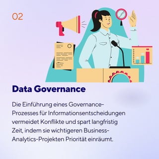 Data Governance
Die Einführung eines Governance-
Prozesses für Informationsentscheidungen
vermeidet Konflikte und spart langfristig
Zeit, indem sie wichtigeren Business-
Analytics-Projekten Priorität einräumt.
02
 