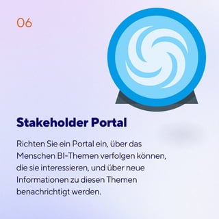 Richten Sie ein Portal ein, über das
Menschen BI-Themen verfolgen können,
die sie interessieren, und über neue
Informationen zu diesen Themen
benachrichtigt werden.
06
Stakeholder Portal
 