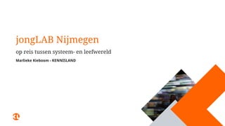 jongLAB Nijmegen
op reis tussen systeem- en leefwereld
Marlieke Kieboom - KENNISLAND
 