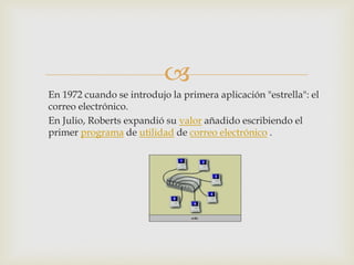  
En 1972 cuando se introdujo la primera aplicación "estrella": el correo electrónico. 
En Julio, Roberts expandió su valor añadido escribiendo el primer programa de utilidad de correo electrónico . 
 
