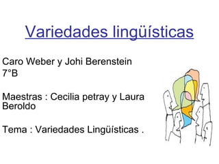 Variedades lingüísticas
Caro Weber y Johi Berenstein
7°B
Maestras : Cecilia petray y Laura
Beroldo
Tema : Variedades Lingüísticas .
 