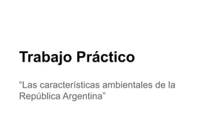 Trabajo Práctico 
“Las características ambientales de la 
República Argentina” 
 