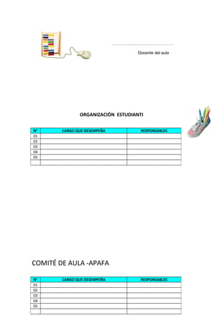 ………………………………………
Docente del aula
ORGANIZACIÓN ESTUDIANTI
COMITÉ DE AULA -APAFA
N° CARGO QUE DESEMPEÑA RESPONSABLES
01
02
03
04
05
N° CARGO QUE DESEMPEÑA RESPONSABLES
01
02
03
04
05
 