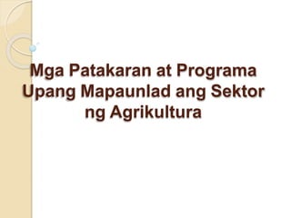 Mga Patakaran at Programa
Upang Mapaunlad ang Sektor
ng Agrikultura
 