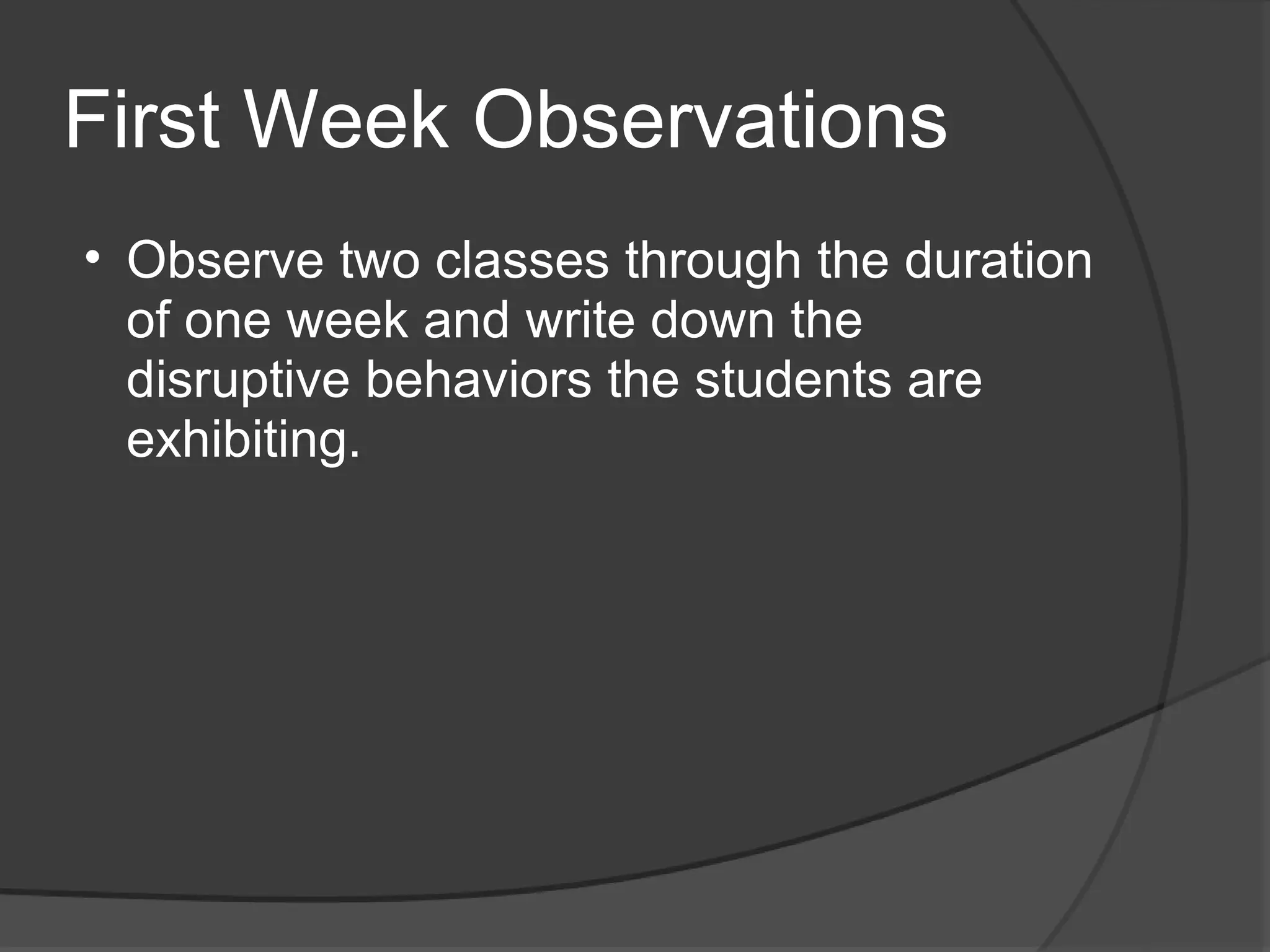 First Week Observations
• Observe two classes through the duration
  of one week and write down the
  disruptive behaviors the students are
  exhibiting.
 