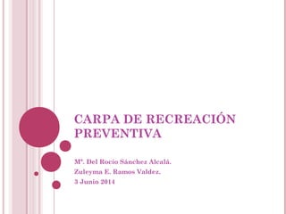 CARPA DE RECREACIÓN
PREVENTIVA
Mª. Del Rocío Sánchez Alcalá.
Zuleyma E. Ramos Valdez.
3 Junio 2014
 