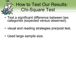 How to Test Our Results: Chi-Square Test Test a significant difference between two categories (expected versus observed). visual and reading strategies pre/post test. Used large sample size. 