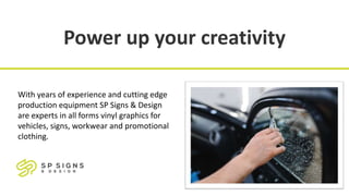 Power up your creativity
With years of experience and cutting edge
production equipment SP Signs & Design
are experts in all forms vinyl graphics for
vehicles, signs, workwear and promotional
clothing.
 