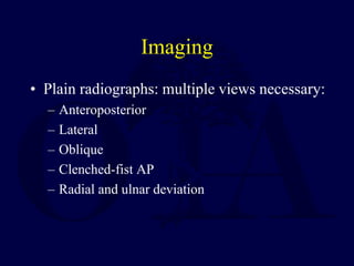 Imaging
• Plain radiographs: multiple views necessary:
– Anteroposterior
– Lateral
– Oblique
– Clenched-fist AP
– Radial and ulnar deviation
 