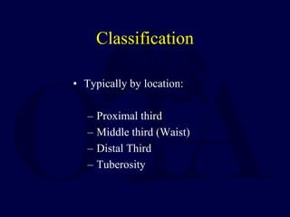 Classification
• Typically by location:
– Proximal third
– Middle third (Waist)
– Distal Third
– Tuberosity
 