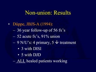 Non-union: Results
• Düppe, JBJS-A (1994):
– 36 year follow-up of 56 fx’s
– 52 acute fx’s, 91% union
– 9 N/U’s: 4 primary, 5  treatment
• 3 with DISI
• 5 with DJD
– ALL healed patients working
 