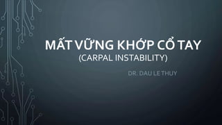 MẤTVỮNG KHỚP CỔTAY
(CARPAL INSTABILITY)
DR. DAU LETHUY
 
