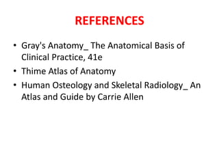 REFERENCES
• Gray's Anatomy_ The Anatomical Basis of
Clinical Practice, 41e
• Thime Atlas of Anatomy
• Human Osteology and Skeletal Radiology_ An
Atlas and Guide by Carrie Allen
 